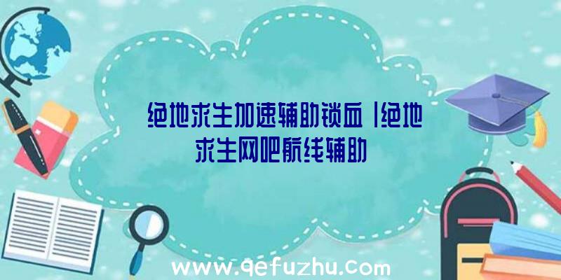 「绝地求生加速辅助锁血」|绝地求生网吧航线辅助